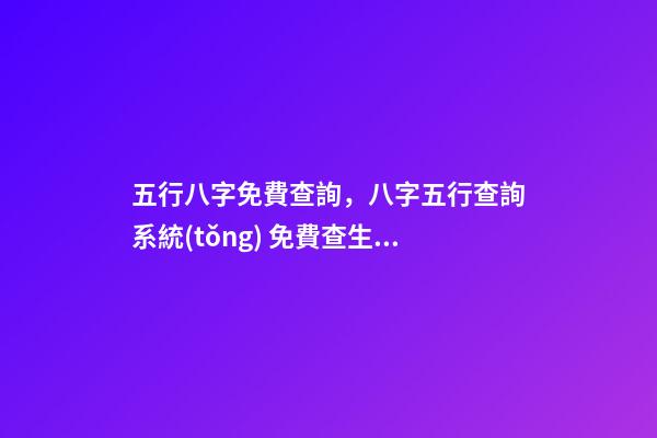 五行八字免費查詢，八字五行查詢系統(tǒng) 免費查生辰八字查詢，怎么查自己的生辰八字